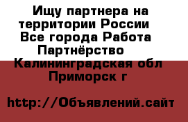 Ищу партнера на территории России  - Все города Работа » Партнёрство   . Калининградская обл.,Приморск г.